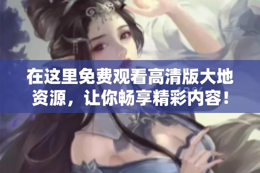 在这里免费观看高清版大地资源，让你畅享精彩内容！