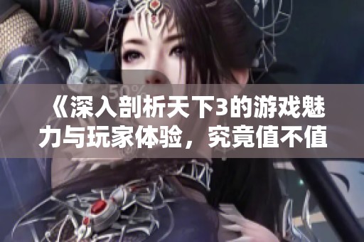 《深入剖析天下3的游戏魅力与玩家体验，究竟值不值得尝试》