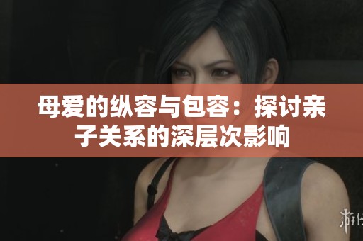 母爱的纵容与包容：探讨亲子关系的深层次影响