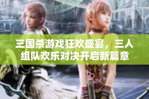 三国杀游戏狂欢盛宴，三人组队欢乐对决开启新篇章