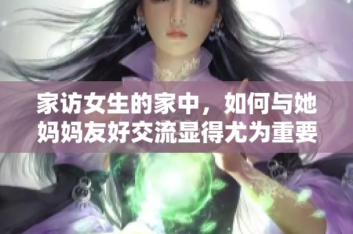 家访女生的家中，如何与她妈妈友好交流显得尤为重要