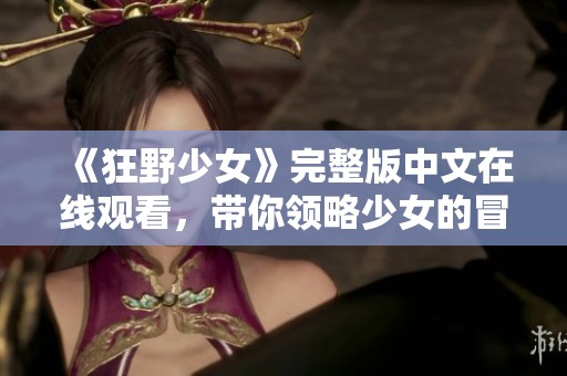 《狂野少女》完整版中文在线观看，带你领略少女的冒险与成长