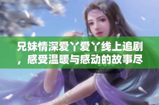 兄妹情深爱丫爱丫线上追剧，感受温暖与感动的故事尽在其中