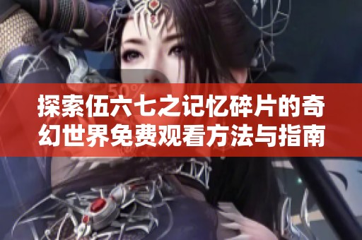 探索伍六七之记忆碎片的奇幻世界免费观看方法与指南