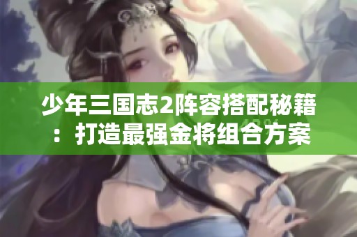 少年三国志2阵容搭配秘籍：打造最强金将组合方案