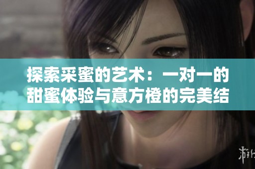 探索采蜜的艺术：一对一的甜蜜体验与意方橙的完美结合