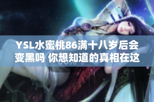 YSL水蜜桃86满十八岁后会变黑吗 你想知道的真相在这里