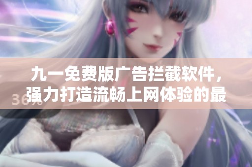 九一免费版广告拦截软件，强力打造流畅上网体验的最佳选择