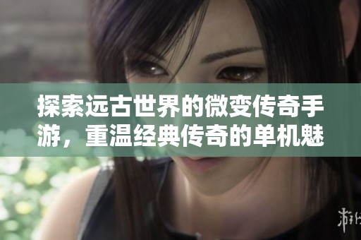 探索远古世界的微变传奇手游，重温经典传奇的单机魅力与激情