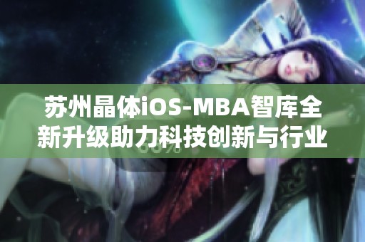 苏州晶体iOS-MBA智库全新升级助力科技创新与行业发展