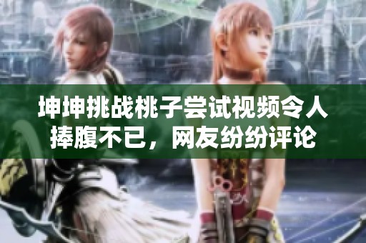 坤坤挑战桃子尝试视频令人捧腹不已，网友纷纷评论