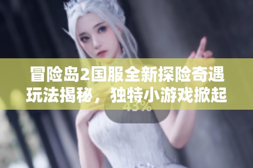 冒险岛2国服全新探险奇遇玩法揭秘，独特小游戏掀起热潮