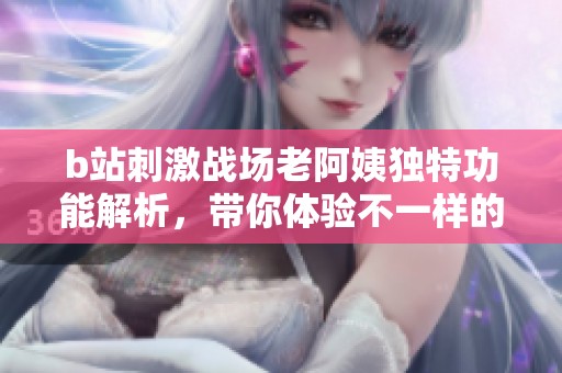 b站刺激战场老阿姨独特功能解析，带你体验不一样的游戏乐趣