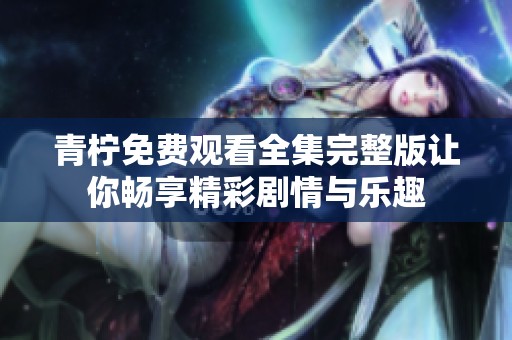 青柠免费观看全集完整版让你畅享精彩剧情与乐趣
