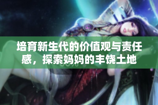 培育新生代的价值观与责任感，探索妈妈的丰饶土地