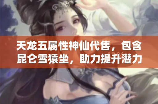 天龙五属性神仙代售，包含昆仑雪猿坐，助力提升潜力空间大幅改善