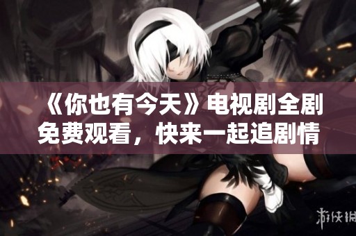 《你也有今天》电视剧全剧免费观看，快来一起追剧情吧！