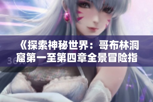 《探索神秘世界：哥布林洞窟第一至第四章全景冒险指南》