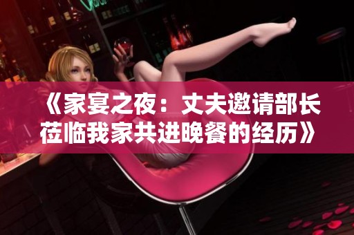 《家宴之夜：丈夫邀请部长莅临我家共进晚餐的经历》