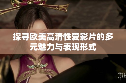 探寻欧美高清性爱影片的多元魅力与表现形式