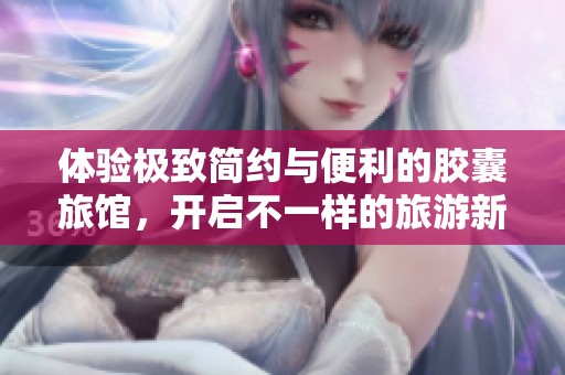 体验极致简约与便利的胶囊旅馆，开启不一样的旅游新感觉