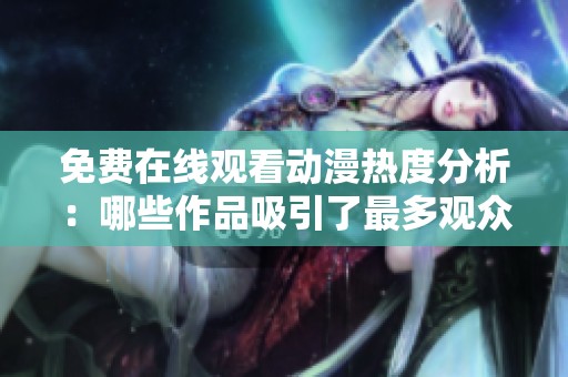 免费在线观看动漫热度分析：哪些作品吸引了最多观众关注