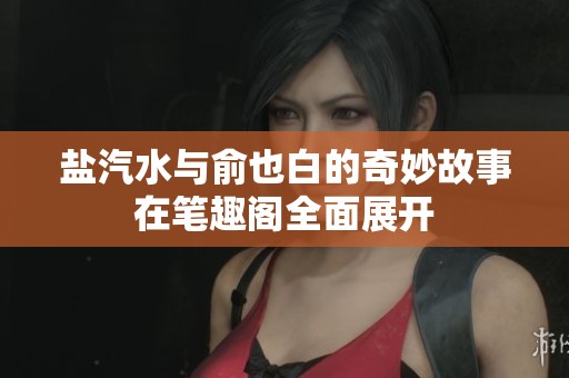 盐汽水与俞也白的奇妙故事在笔趣阁全面展开