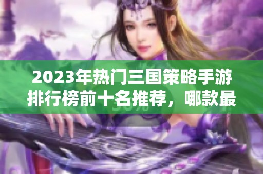 2023年热门三国策略手游排行榜前十名推荐，哪款最值得体验