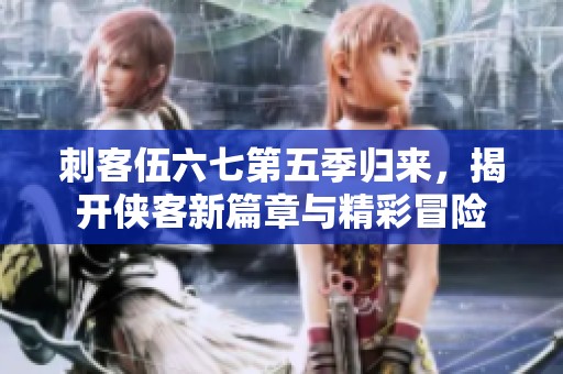 刺客伍六七第五季归来，揭开侠客新篇章与精彩冒险