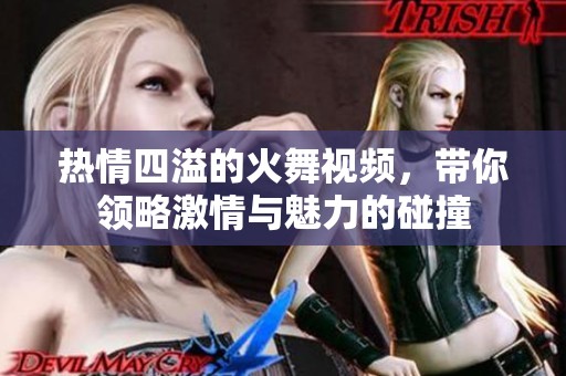 热情四溢的火舞视频，带你领略激情与魅力的碰撞