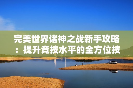 完美世界诸神之战新手攻略：提升竞技水平的全方位技巧分享
