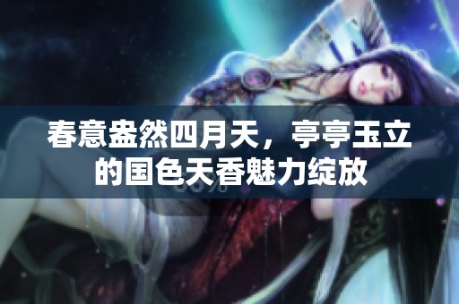春意盎然四月天，亭亭玉立的国色天香魅力绽放
