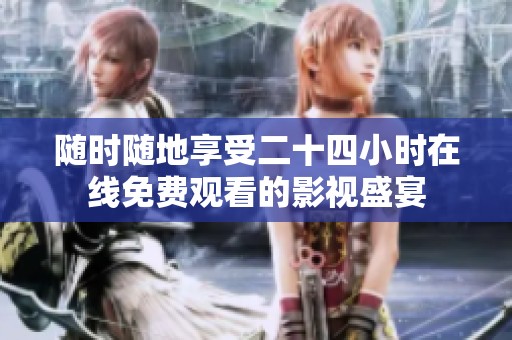 随时随地享受二十四小时在线免费观看的影视盛宴