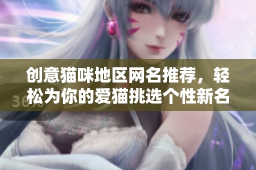 创意猫咪地区网名推荐，轻松为你的爱猫挑选个性新名字