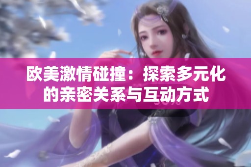 欧美激情碰撞：探索多元化的亲密关系与互动方式