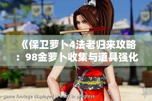 《保卫萝卜4法老归来攻略：98金萝卜收集与道具强化技巧分享》