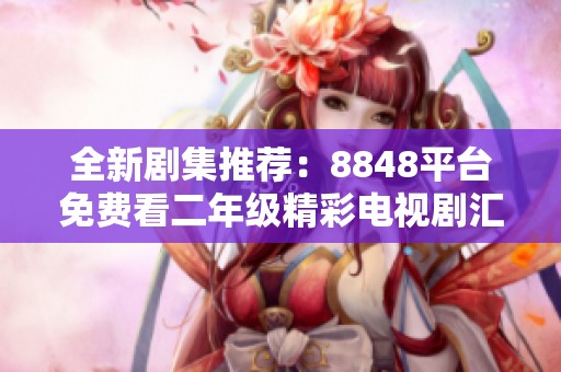 全新剧集推荐：8848平台免费看二年级精彩电视剧汇总