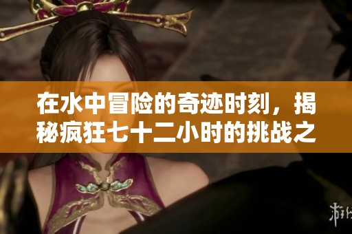 在水中冒险的奇迹时刻，揭秘疯狂七十二小时的挑战之旅