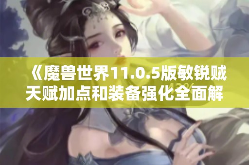 《魔兽世界11.0.5版敏锐贼天赋加点和装备强化全面解析》