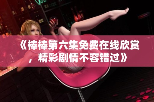 《棒棒第六集免费在线欣赏，精彩剧情不容错过》