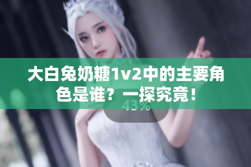 大白兔奶糖1v2中的主要角色是谁？一探究竟！