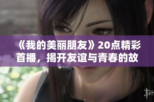 《我的美丽朋友》20点精彩首播，揭开友谊与青春的故事之旅