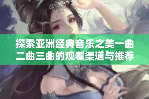 探索亚洲经典音乐之美一曲二曲三曲的观看渠道与推荐