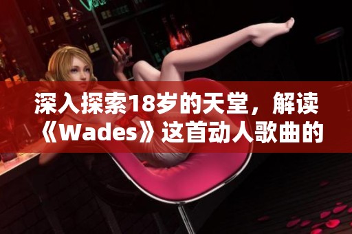 深入探索18岁的天堂，解读《Wades》这首动人歌曲的内涵与情感