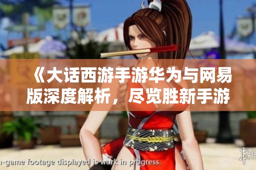 《大话西游手游华为与网易版深度解析，尽览胜新手游网的独特魅力》