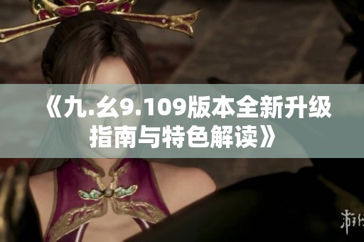 《九.幺9.109版本全新升级指南与特色解读》