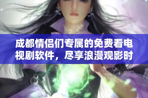 成都情侣们专属的免费看电视剧软件，尽享浪漫观影时光