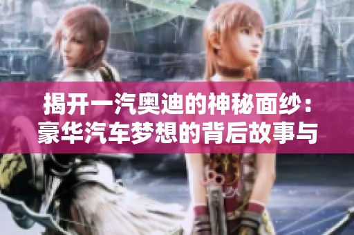 揭开一汽奥迪的神秘面纱：豪华汽车梦想的背后故事与魅力分析