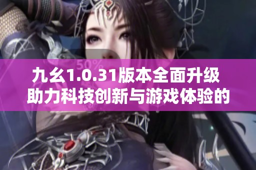 九幺1.0.31版本全面升级 助力科技创新与游戏体验的双重突破