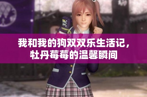 我和我的狗双双乐生活记，牡丹莓莓的温馨瞬间
